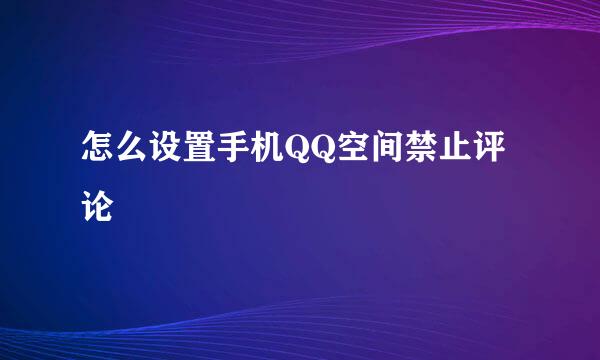 怎么设置手机QQ空间禁止评论