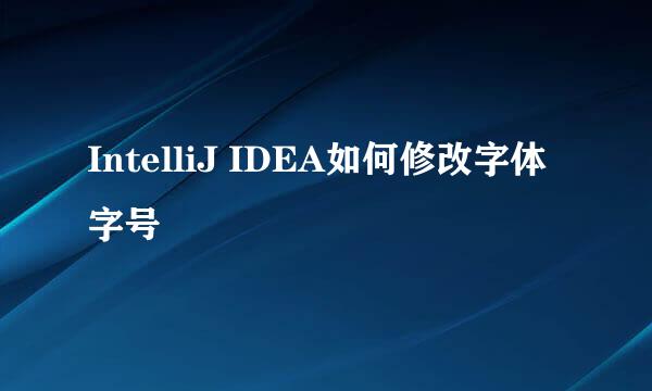IntelliJ IDEA如何修改字体字号