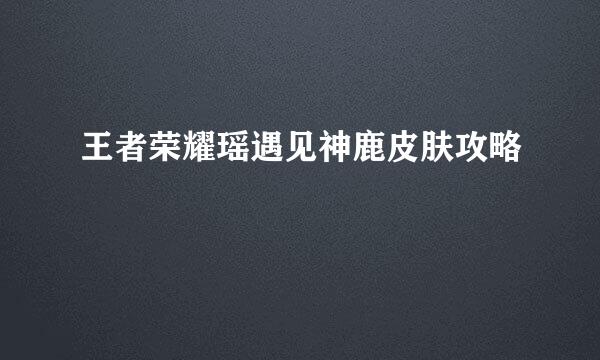 王者荣耀瑶遇见神鹿皮肤攻略