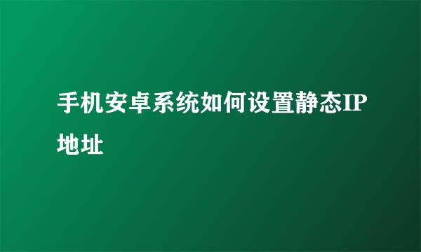手机安卓系统如何设置静态IP地址