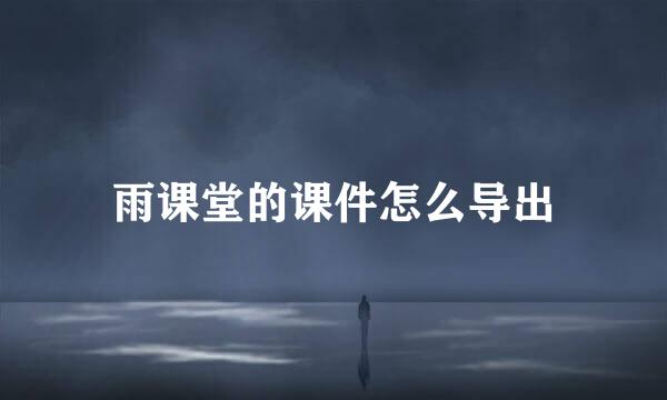 雨课堂的课件怎么导出