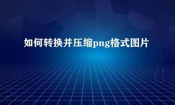 如何转换并压缩png格式图片