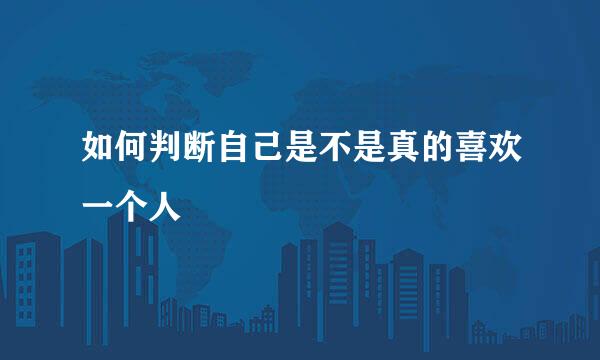 如何判断自己是不是真的喜欢一个人
