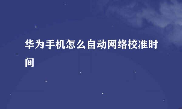 华为手机怎么自动网络校准时间