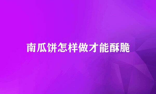 南瓜饼怎样做才能酥脆