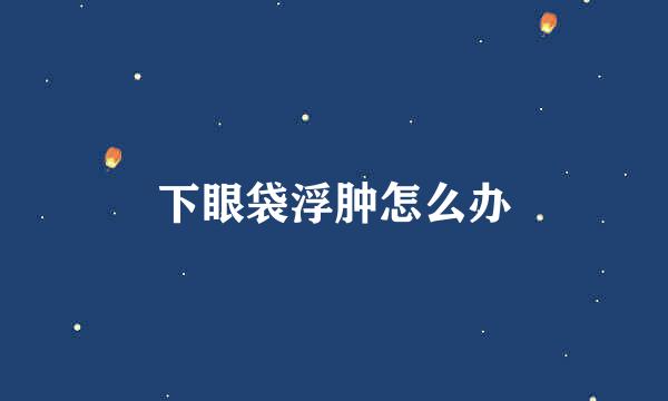 下眼袋浮肿怎么办