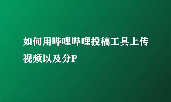 如何用哔哩哔哩投稿工具上传视频以及分P