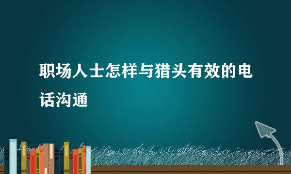 职场人士怎样与猎头有效的电话沟通