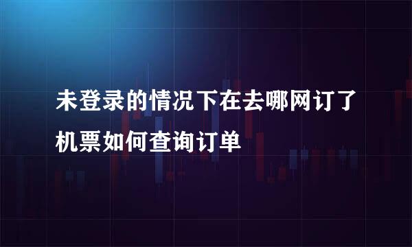 未登录的情况下在去哪网订了机票如何查询订单