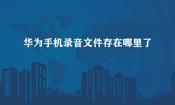 华为手机录音文件存在哪里了
