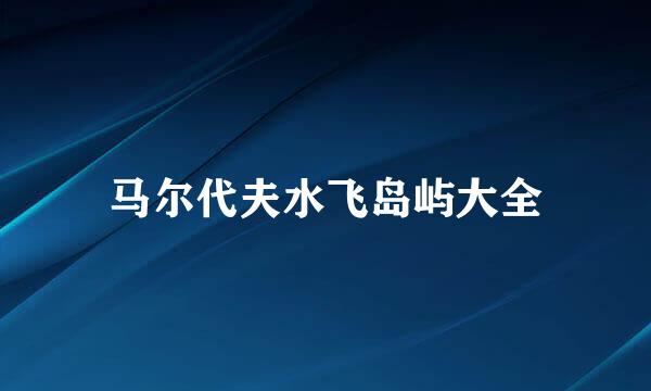 马尔代夫水飞岛屿大全