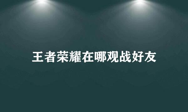 王者荣耀在哪观战好友