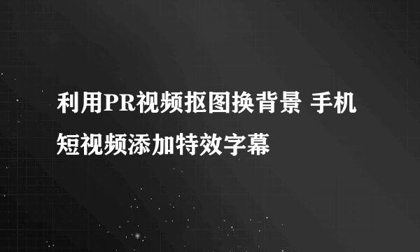 利用PR视频抠图换背景 手机短视频添加特效字幕