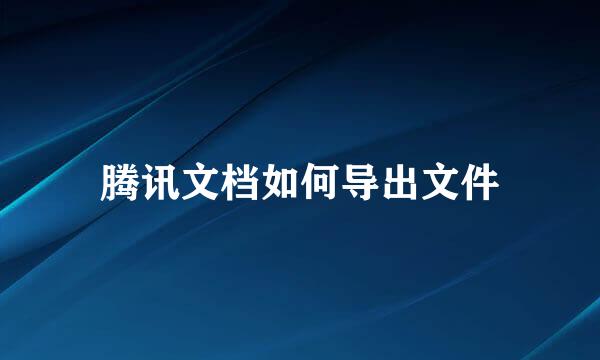 腾讯文档如何导出文件