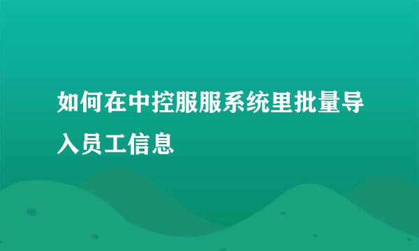 如何在中控服服系统里批量导入员工信息