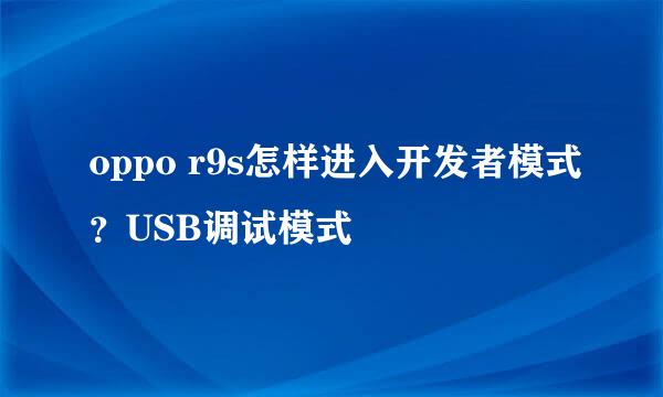 oppo r9s怎样进入开发者模式？USB调试模式