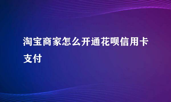 淘宝商家怎么开通花呗信用卡支付