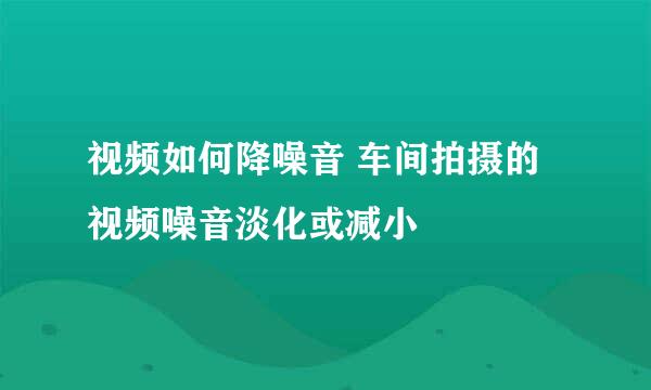 视频如何降噪音 车间拍摄的视频噪音淡化或减小