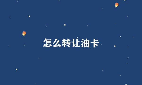 怎么转让油卡