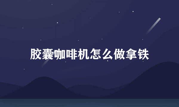 胶囊咖啡机怎么做拿铁