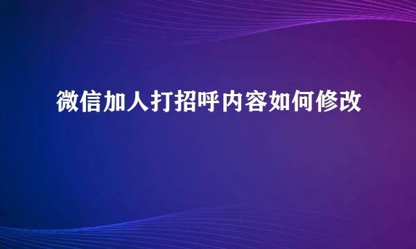 微信加人打招呼内容如何修改