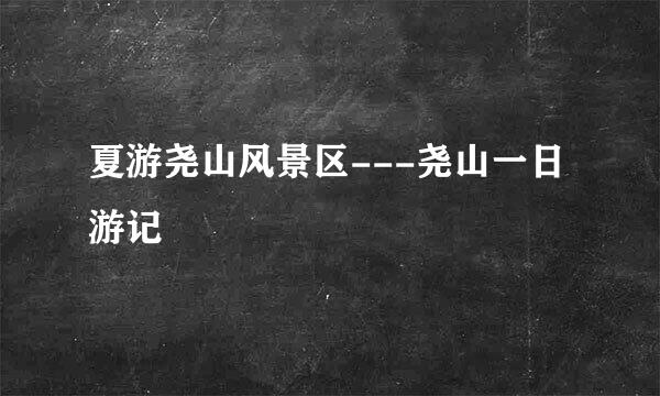 夏游尧山风景区---尧山一日游记