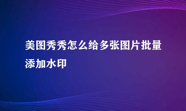 美图秀秀怎么给多张图片批量添加水印