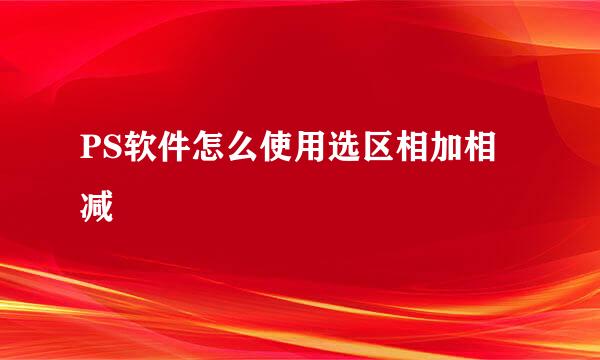 PS软件怎么使用选区相加相减