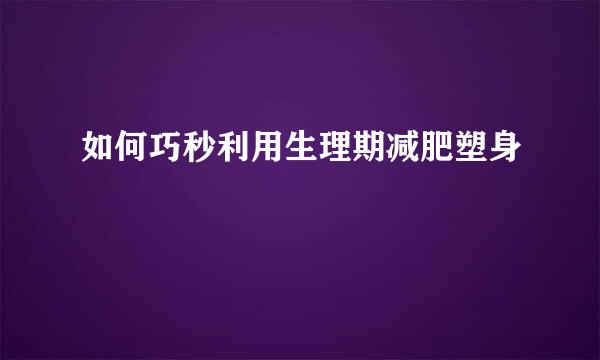 如何巧秒利用生理期减肥塑身