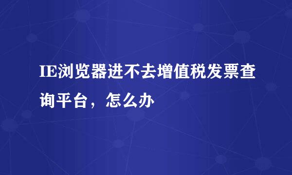 IE浏览器进不去增值税发票查询平台，怎么办
