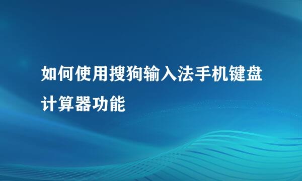 如何使用搜狗输入法手机键盘计算器功能