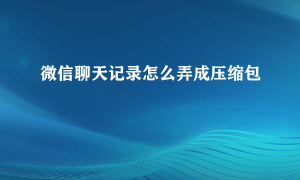微信聊天记录怎么弄成压缩包
