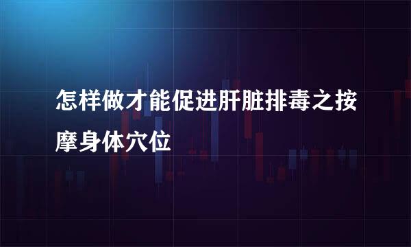 怎样做才能促进肝脏排毒之按摩身体穴位