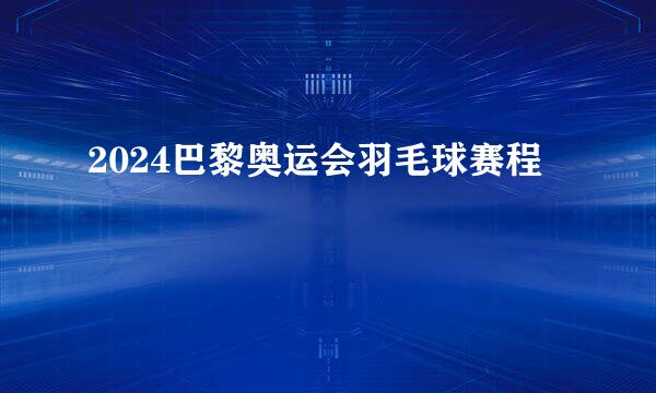 2024巴黎奥运会羽毛球赛程