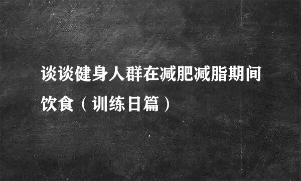 谈谈健身人群在减肥减脂期间饮食（训练日篇）