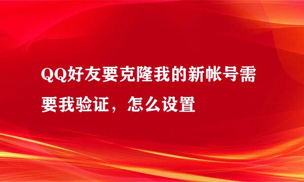 QQ好友要克隆我的新帐号需要我验证，怎么设置