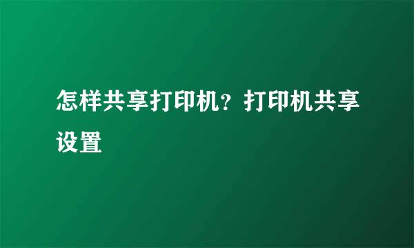 怎样共享打印机?打印机共享设置