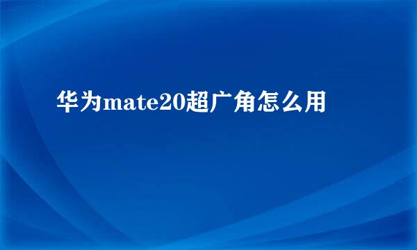 华为mate20超广角怎么用