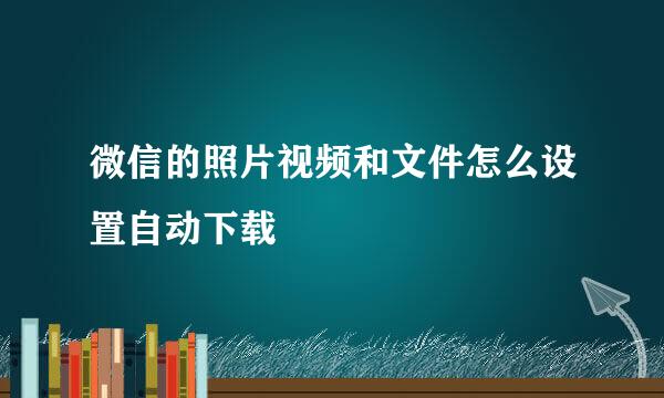 微信的照片视频和文件怎么设置自动下载