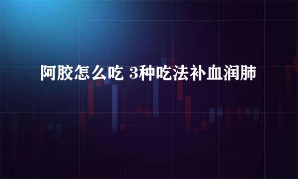 阿胶怎么吃 3种吃法补血润肺
