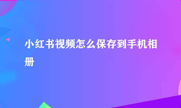 小红书视频怎么保存到手机相册