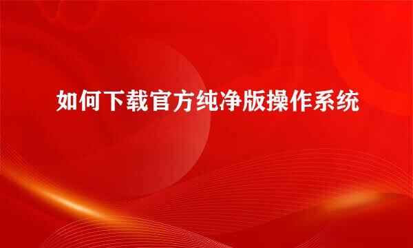如何下载官方纯净版操作系统