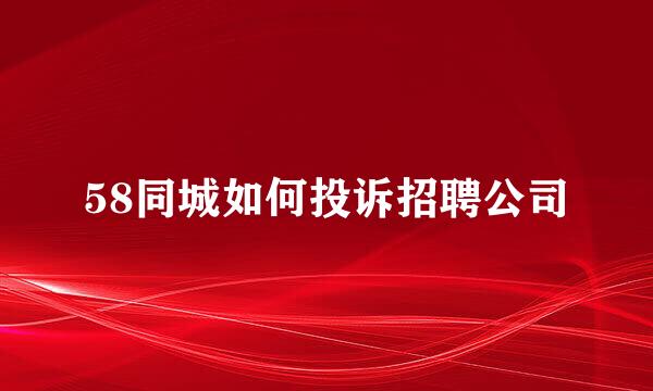 58同城如何投诉招聘公司