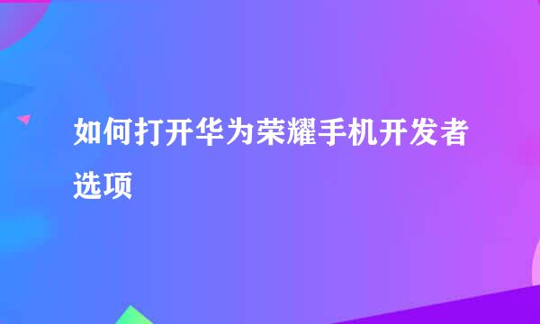 如何打开华为荣耀手机开发者选项