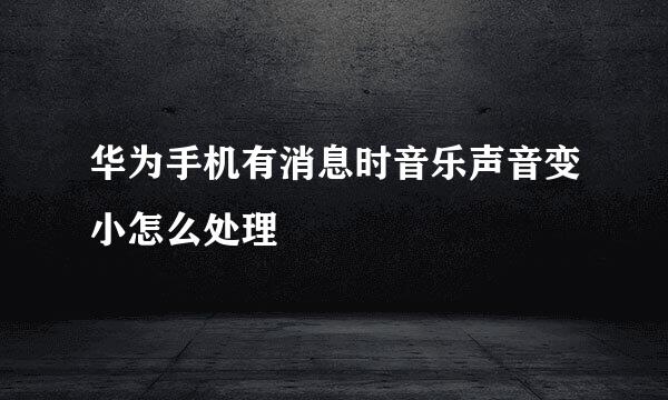 华为手机有消息时音乐声音变小怎么处理
