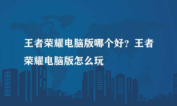 王者荣耀电脑版哪个好?王者荣耀电脑版怎么玩