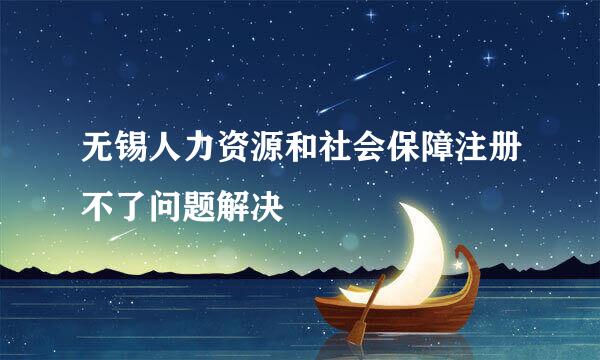 无锡人力资源和社会保障注册不了问题解决