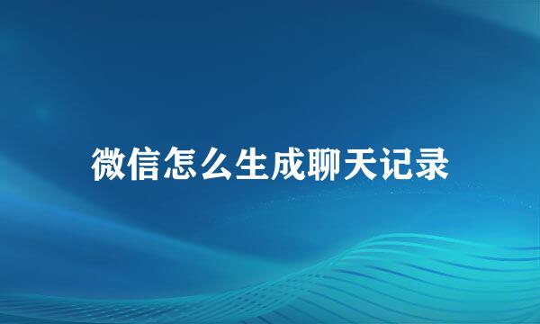 微信怎么生成聊天记录