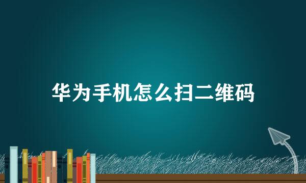 华为手机怎么扫二维码