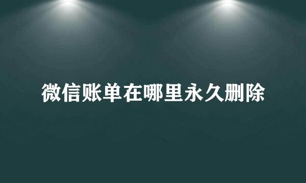 微信账单在哪里永久删除